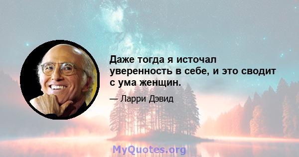 Даже тогда я источал уверенность в себе, и это сводит с ума женщин.