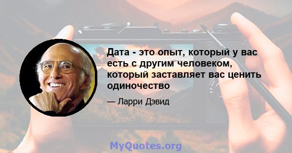 Дата - это опыт, который у вас есть с другим человеком, который заставляет вас ценить одиночество