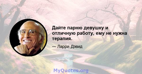 Дайте парню девушку и отличную работу, ему не нужна терапия.