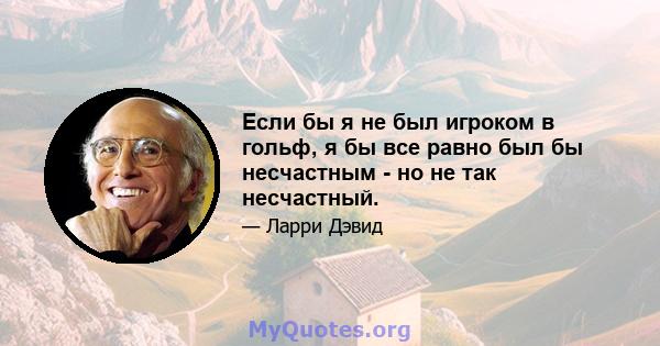 Если бы я не был игроком в гольф, я бы все равно был бы несчастным - но не так несчастный.