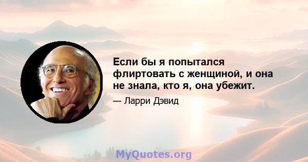 Если бы я попытался флиртовать с женщиной, и она не знала, кто я, она убежит.