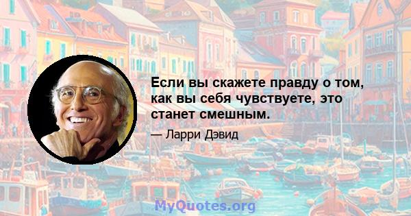 Если вы скажете правду о том, как вы себя чувствуете, это станет смешным.