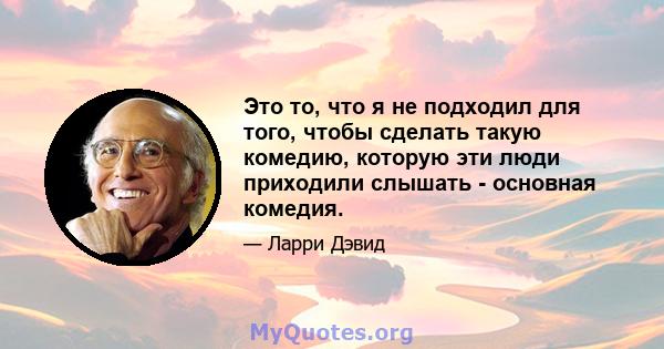 Это то, что я не подходил для того, чтобы сделать такую ​​комедию, которую эти люди приходили слышать - основная комедия.