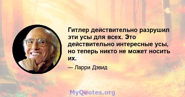 Гитлер действительно разрушил эти усы для всех. Это действительно интересные усы, но теперь никто не может носить их.