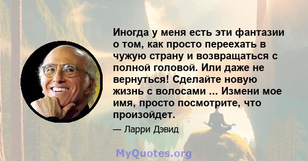 Иногда у меня есть эти фантазии о том, как просто переехать в чужую страну и возвращаться с полной головой. Или даже не вернуться! Сделайте новую жизнь с волосами ... Измени мое имя, просто посмотрите, что произойдет.