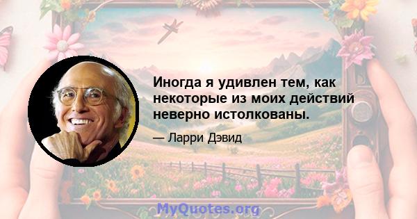 Иногда я удивлен тем, как некоторые из моих действий неверно истолкованы.