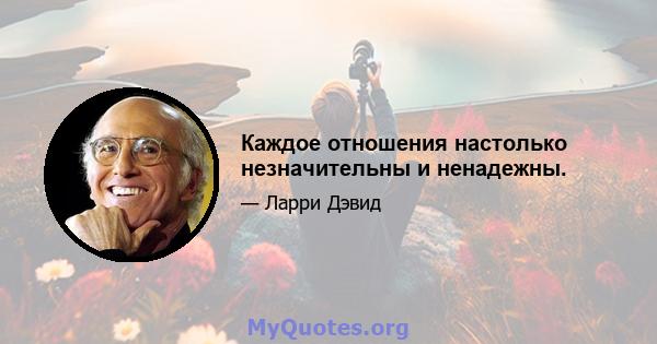 Каждое отношения настолько незначительны и ненадежны.