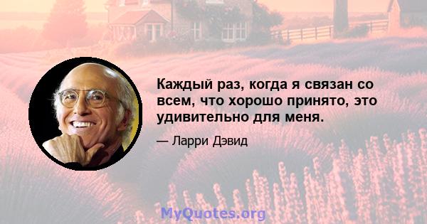 Каждый раз, когда я связан со всем, что хорошо принято, это удивительно для меня.