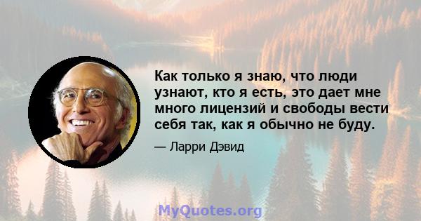 Как только я знаю, что люди узнают, кто я есть, это дает мне много лицензий и свободы вести себя так, как я обычно не буду.