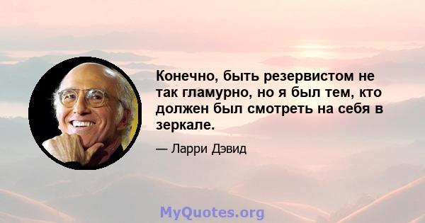 Конечно, быть резервистом не так гламурно, но я был тем, кто должен был смотреть на себя в зеркале.