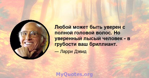 Любой может быть уверен с полной головой волос. Но уверенный лысый человек - в грубости ваш бриллиант.