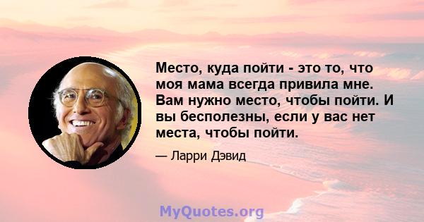 Место, куда пойти - это то, что моя мама всегда привила мне. Вам нужно место, чтобы пойти. И вы бесполезны, если у вас нет места, чтобы пойти.