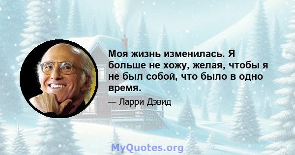 Моя жизнь изменилась. Я больше не хожу, желая, чтобы я не был собой, что было в одно время.