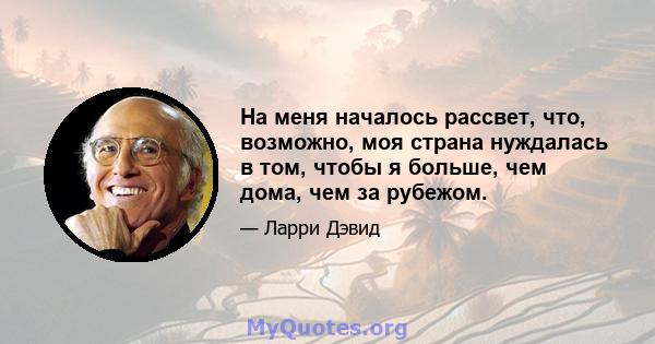 На меня началось рассвет, что, возможно, моя страна нуждалась в том, чтобы я больше, чем дома, чем за рубежом.