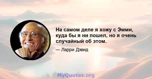 На самом деле я хожу с Эмми, куда бы я ни пошел, но я очень случайный об этом.