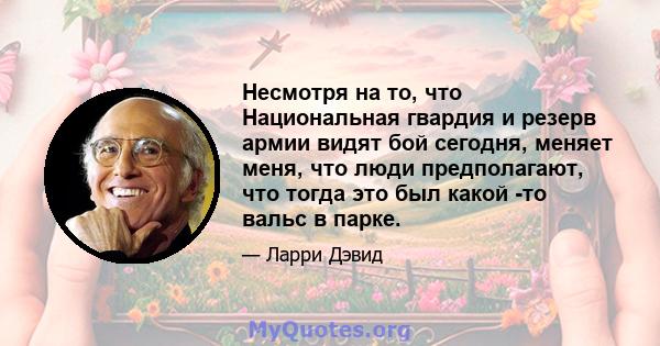 Несмотря на то, что Национальная гвардия и резерв армии видят бой сегодня, меняет меня, что люди предполагают, что тогда это был какой -то вальс в парке.