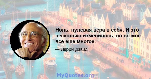 Ноль, нулевая вера в себя. И это несколько изменилось, но во мне все еще многое.