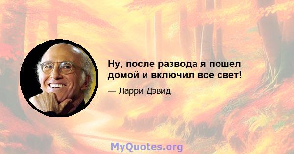 Ну, после развода я пошел домой и включил все свет!