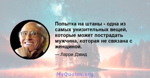 Попытка на штаны - одна из самых унизительных вещей, которые может пострадать мужчина, которая не связана с женщиной.