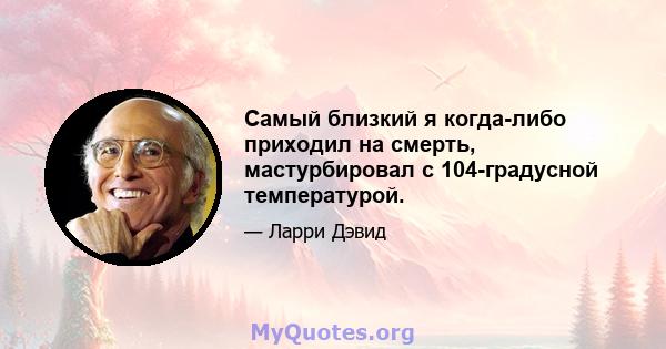 Самый близкий я когда-либо приходил на смерть, мастурбировал с 104-градусной температурой.