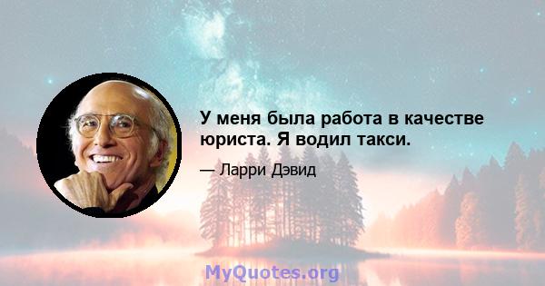 У меня была работа в качестве юриста. Я водил такси.