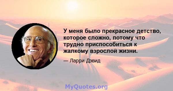 У меня было прекрасное детство, которое сложно, потому что трудно приспособиться к жалкому взрослой жизни.