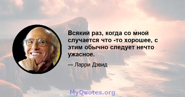 Всякий раз, когда со мной случается что -то хорошее, с этим обычно следует нечто ужасное.