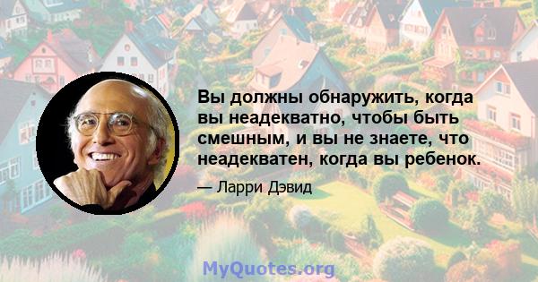 Вы должны обнаружить, когда вы неадекватно, чтобы быть смешным, и вы не знаете, что неадекватен, когда вы ребенок.