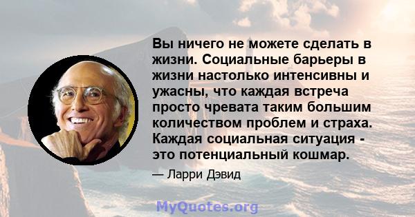 Вы ничего не можете сделать в жизни. Социальные барьеры в жизни настолько интенсивны и ужасны, что каждая встреча просто чревата таким большим количеством проблем и страха. Каждая социальная ситуация - это потенциальный 