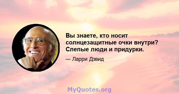 Вы знаете, кто носит солнцезащитные очки внутри? Слепые люди и придурки.