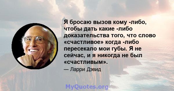 Я бросаю вызов кому -либо, чтобы дать какие -либо доказательства того, что слово «счастливое» когда -либо пересекало мои губы. Я не сейчас, и я никогда не был «счастливым».