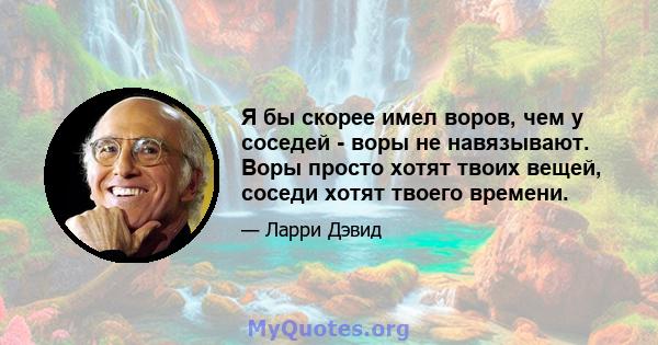 Я бы скорее имел воров, чем у соседей - воры не навязывают. Воры просто хотят твоих вещей, соседи хотят твоего времени.