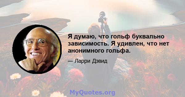 Я думаю, что гольф буквально зависимость. Я удивлен, что нет анонимного гольфа.