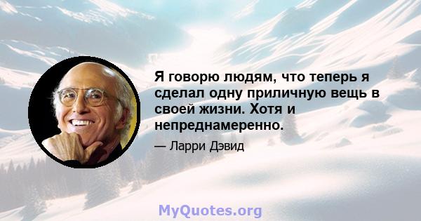 Я говорю людям, что теперь я сделал одну приличную вещь в своей жизни. Хотя и непреднамеренно.