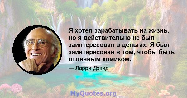 Я хотел зарабатывать на жизнь, но я действительно не был заинтересован в деньгах. Я был заинтересован в том, чтобы быть отличным комиком.