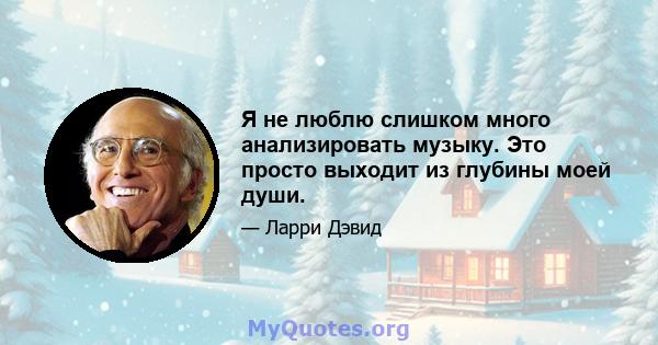 Я не люблю слишком много анализировать музыку. Это просто выходит из глубины моей души.