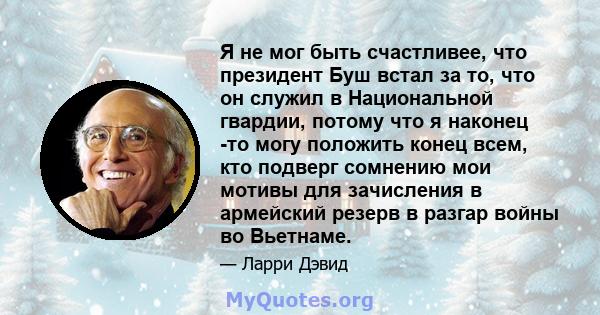 Я не мог быть счастливее, что президент Буш встал за то, что он служил в Национальной гвардии, потому что я наконец -то могу положить конец всем, кто подверг сомнению мои мотивы для зачисления в армейский резерв в