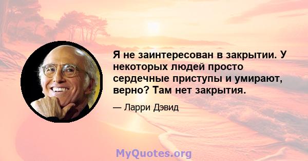 Я не заинтересован в закрытии. У некоторых людей просто сердечные приступы и умирают, верно? Там нет закрытия.