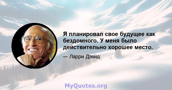 Я планировал свое будущее как бездомного. У меня было действительно хорошее место.