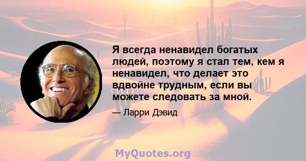 Я всегда ненавидел богатых людей, поэтому я стал тем, кем я ненавидел, что делает это вдвойне трудным, если вы можете следовать за мной.