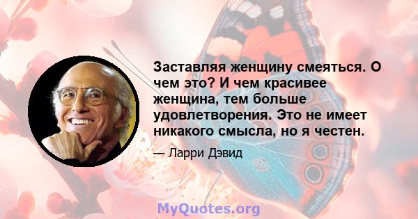 Заставляя женщину смеяться. О чем это? И чем красивее женщина, тем больше удовлетворения. Это не имеет никакого смысла, но я честен.