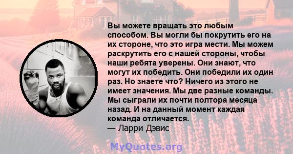 Вы можете вращать это любым способом. Вы могли бы покрутить его на их стороне, что это игра мести. Мы можем раскрутить его с нашей стороны, чтобы наши ребята уверены. Они знают, что могут их победить. Они победили их