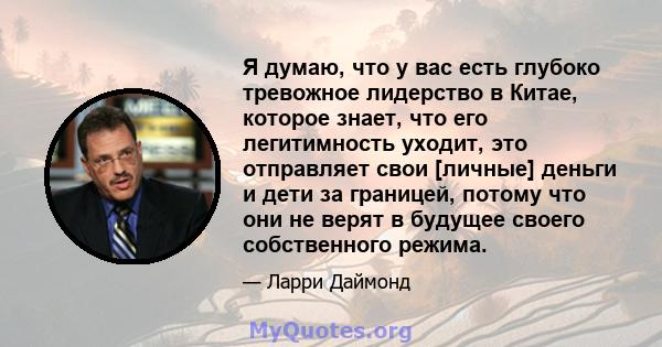 Я думаю, что у вас есть глубоко тревожное лидерство в Китае, которое знает, что его легитимность уходит, это отправляет свои [личные] деньги и дети за границей, потому что они не верят в будущее своего собственного