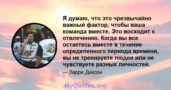 Я думаю, что это чрезвычайно важный фактор, чтобы ваша команда вместе. Это восходит к отвлечению. Когда вы все остаетесь вместе в течение определенного периода времени, вы не тренируете людей или не чувствуете разных