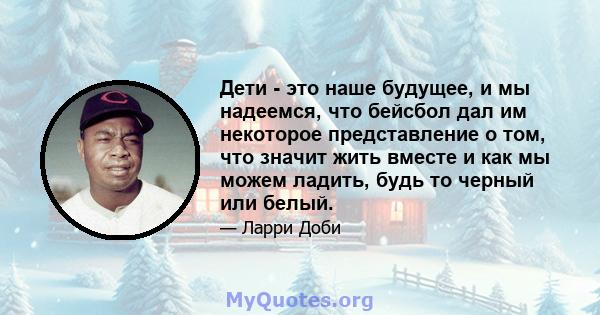 Дети - это наше будущее, и мы надеемся, что бейсбол дал им некоторое представление о том, что значит жить вместе и как мы можем ладить, будь то черный или белый.