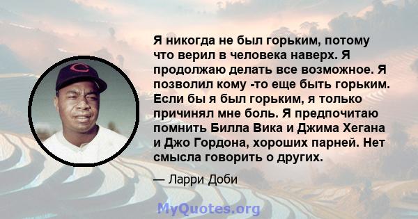 Я никогда не был горьким, потому что верил в человека наверх. Я продолжаю делать все возможное. Я позволил кому -то еще быть горьким. Если бы я был горьким, я только причинял мне боль. Я предпочитаю помнить Билла Вика и 