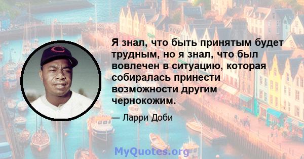 Я знал, что быть принятым будет трудным, но я знал, что был вовлечен в ситуацию, которая собиралась принести возможности другим чернокожим.