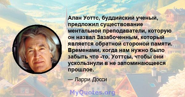 Алан Уоттс, буддийский ученый, предложил существование ментальной преподаватели, которую он назвал Зазабоченным, который является обратной стороной памяти. Временами, когда нам нужно было забыть что -то, Уоттсы, чтобы