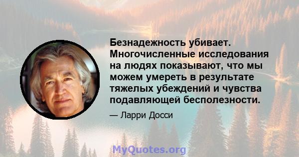 Безнадежность убивает. Многочисленные исследования на людях показывают, что мы можем умереть в результате тяжелых убеждений и чувства подавляющей бесполезности.