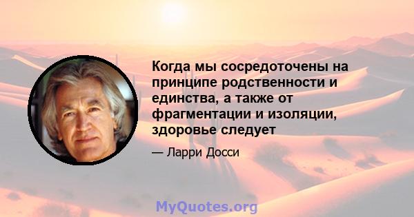 Когда мы сосредоточены на принципе родственности и единства, а также от фрагментации и изоляции, здоровье следует